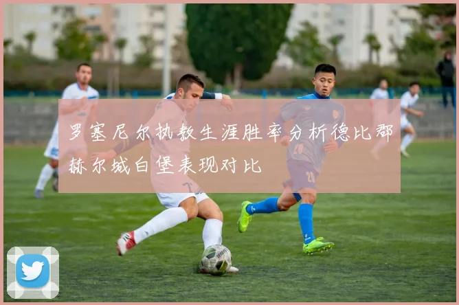 罗塞尼尔执教生涯胜率分析德比郡赫尔城白堡表现对比