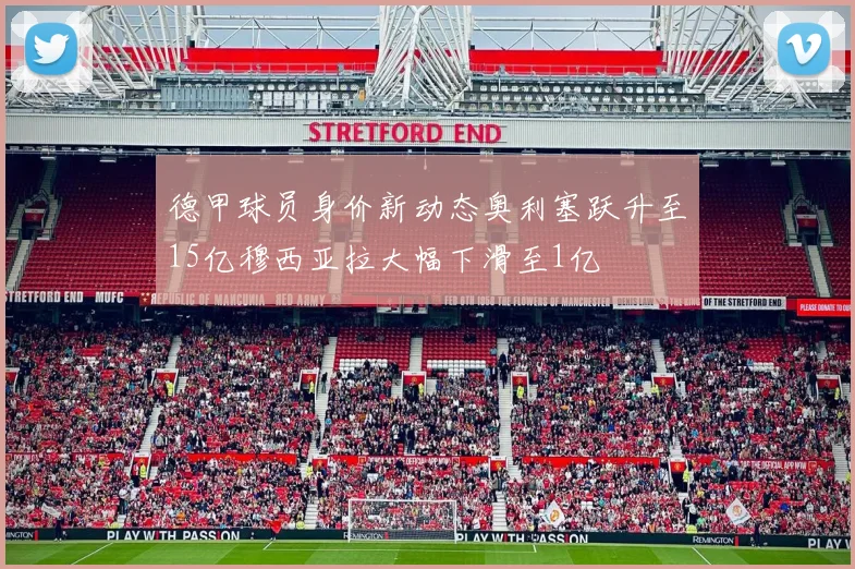 德甲球员身价新动态奥利塞跃升至15亿穆西亚拉大幅下滑至1亿