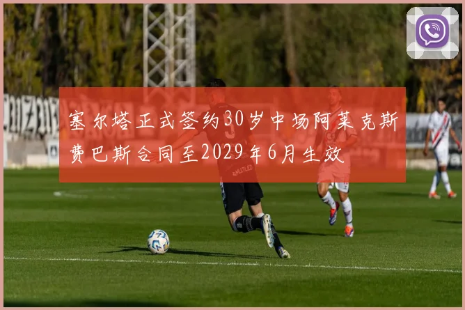 塞尔塔正式签约30岁中场阿莱克斯费巴斯合同至2029年6月生效