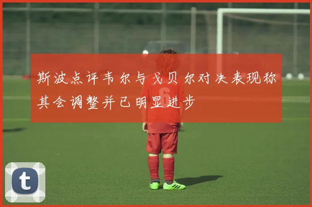 斯波点评韦尔与戈贝尔对决表现称其会调整并已明显进步
