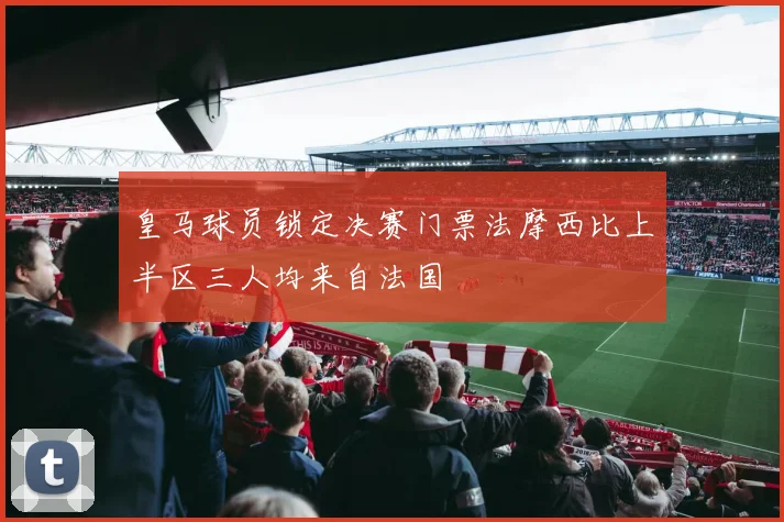 皇马球员锁定决赛门票法摩西比上半区三人均来自法国