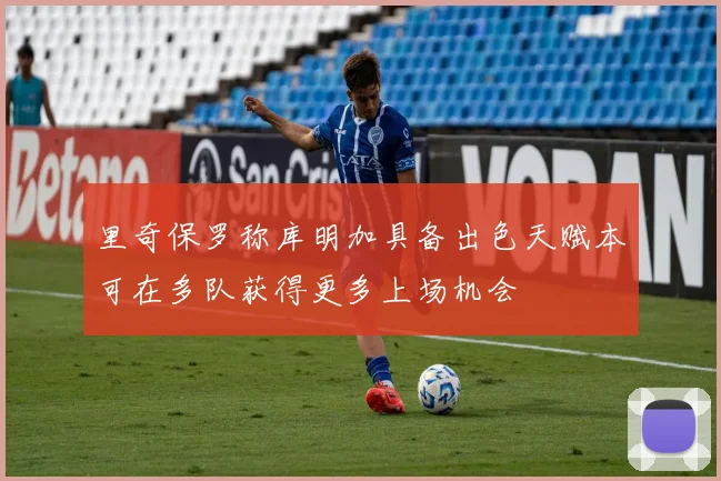 里奇保罗称库明加具备出色天赋本可在多队获得更多上场机会