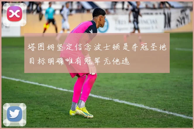 塔图姆坚定信念波士顿是夺冠圣地目标明确唯有冠军无他选