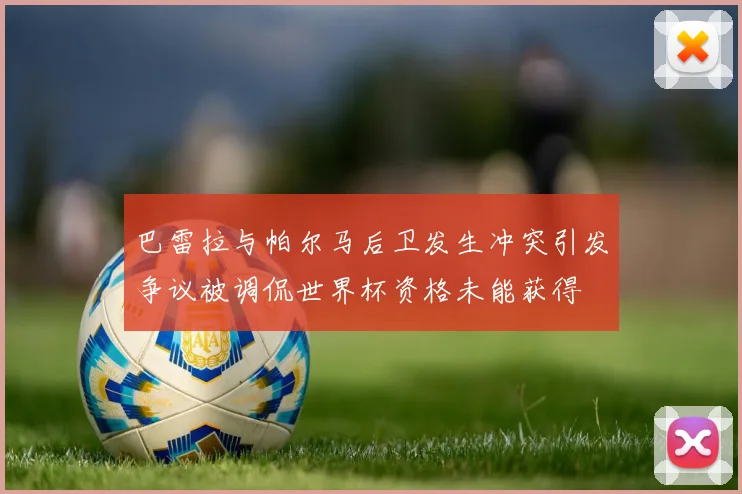 巴雷拉与帕尔马后卫发生冲突引发争议被调侃世界杯资格未能获得