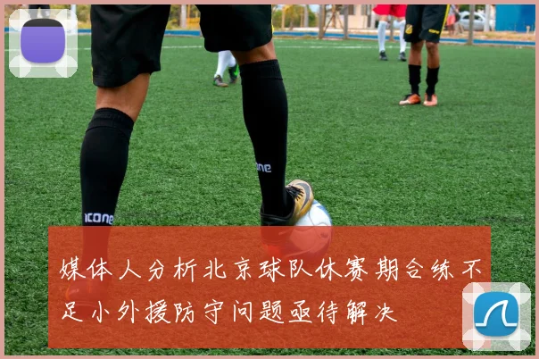 媒体人分析北京球队休赛期合练不足小外援防守问题亟待解决