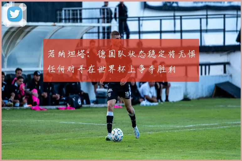 若纳坦塔：德国队状态稳定将无惧任何对手在世界杯上争夺胜利
