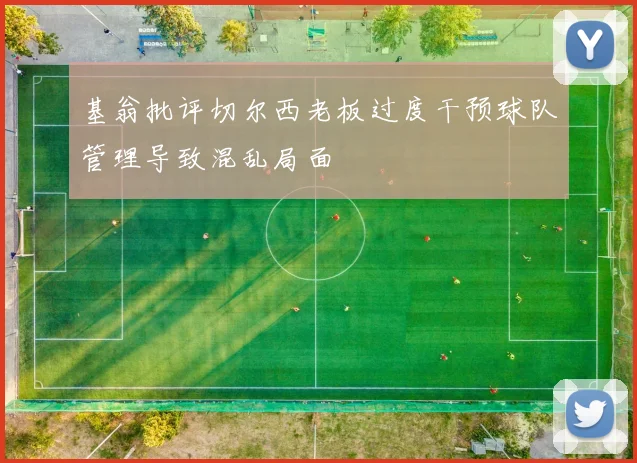 基翁批评切尔西老板过度干预球队管理导致混乱局面