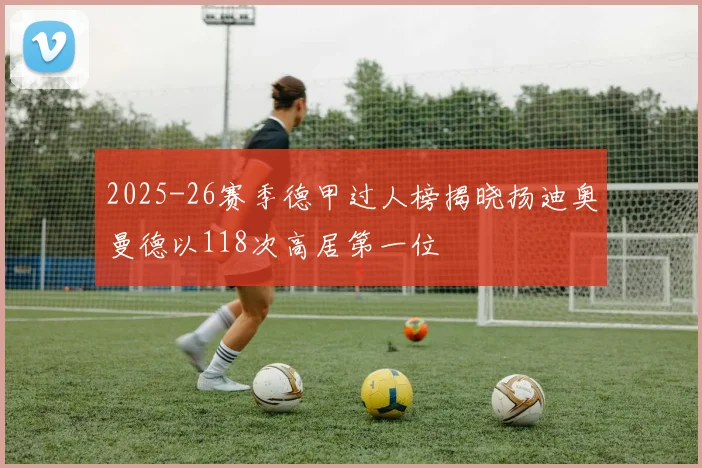 2025-26赛季德甲过人榜揭晓扬迪奥曼德以118次高居第一位