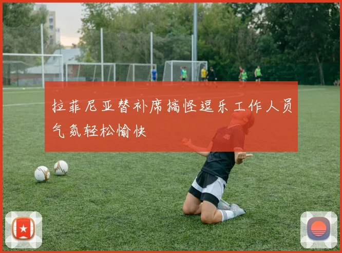 拉菲尼亚替补席搞怪逗乐工作人员气氛轻松愉快