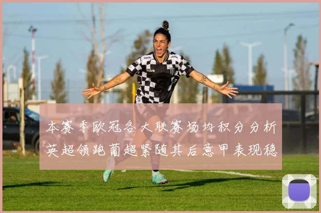 本赛季欧冠各大联赛场均积分分析英超领跑葡超紧随其后意甲表现稳健