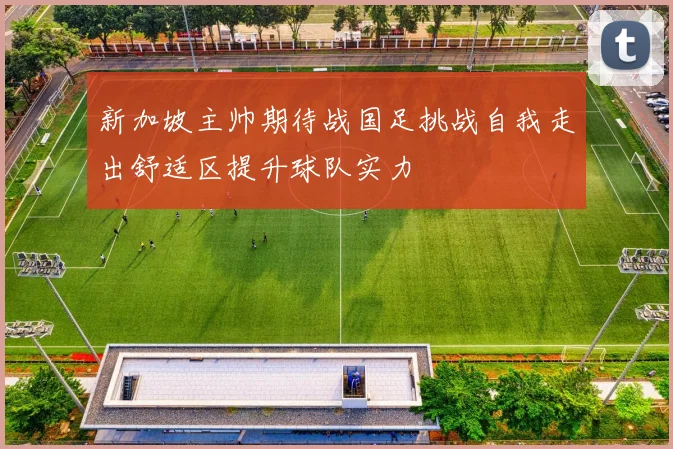 新加坡主帅期待战国足挑战自我走出舒适区提升球队实力