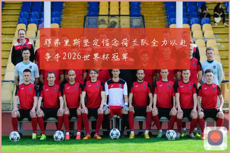 邓弗里斯坚定信念荷兰队全力以赴争夺2026世界杯冠军