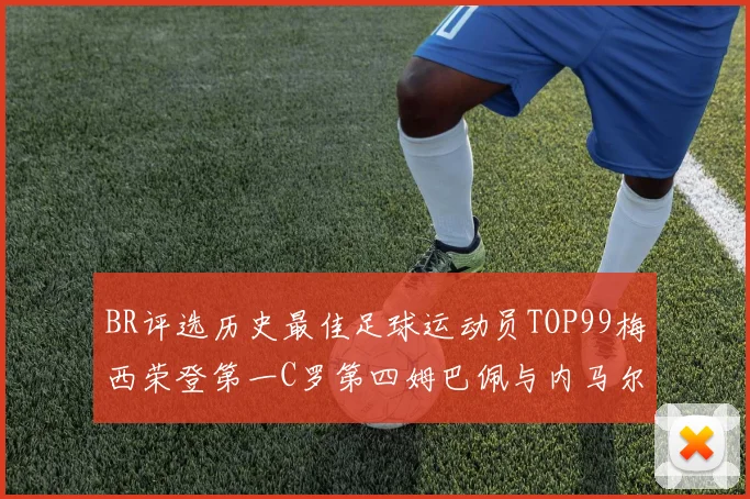 BR评选历史最佳足球运动员TOP99梅西荣登第一C罗第四姆巴佩与内马尔排名解析