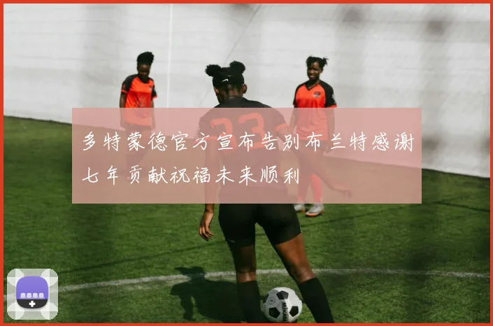 多特蒙德官方宣布告别布兰特感谢七年贡献祝福未来顺利