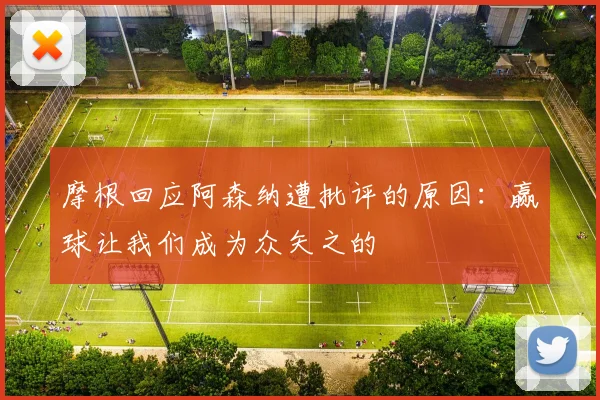 摩根回应阿森纳遭批评的原因：赢球让我们成为众矢之的